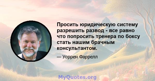 Просить юридическую систему разрешить развод - все равно что попросить тренера по боксу стать нашим брачным консультантом.