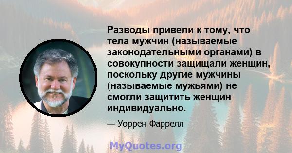 Разводы привели к тому, что тела мужчин (называемые законодательными органами) в совокупности защищали женщин, поскольку другие мужчины (называемые мужьями) не смогли защитить женщин индивидуально.