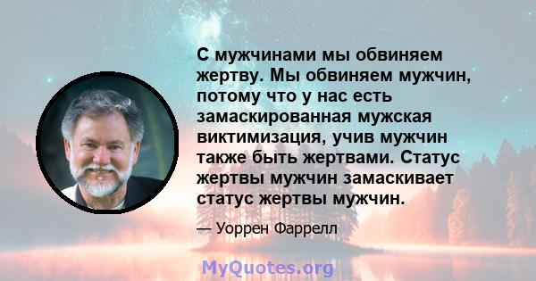 С мужчинами мы обвиняем жертву. Мы обвиняем мужчин, потому что у нас есть замаскированная мужская виктимизация, учив мужчин также быть жертвами. Статус жертвы мужчин замаскивает статус жертвы мужчин.