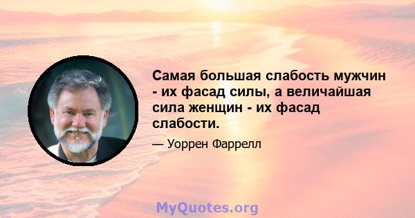 Самая большая слабость мужчин - их фасад силы, а величайшая сила женщин - их фасад слабости.