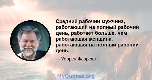 Средний рабочий мужчина, работающий на полный рабочий день, работает больше, чем работающая женщина, работающая на полный рабочий день.