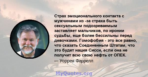 Страх эмоционального контакта с мужчинами из -за страха быть сексуальным подозреваемым заставляет мальчиков, по иронии судьбы, еще более бессильны перед девочками. Гомофобия - это все равно, что сказать Соединенным