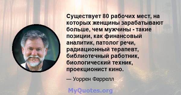 Существует 80 рабочих мест, на которых женщины зарабатывают больше, чем мужчины - такие позиции, как финансовый аналитик, патолог речи, радиационный терапевт, библиотечный работник, биологический техник, проекционист