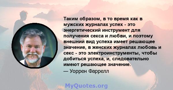 Таким образом, в то время как в мужских журналах успех - это энергетический инструмент для получения секса и любви, и поэтому внешний вид успеха имеет решающее значение, в женских журналах любовь и секс - это