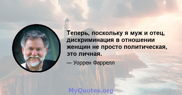 Теперь, поскольку я муж и отец, дискриминация в отношении женщин не просто политическая, это личная.