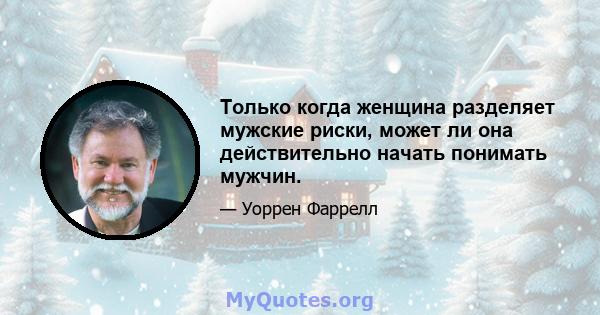 Только когда женщина разделяет мужские риски, может ли она действительно начать понимать мужчин.