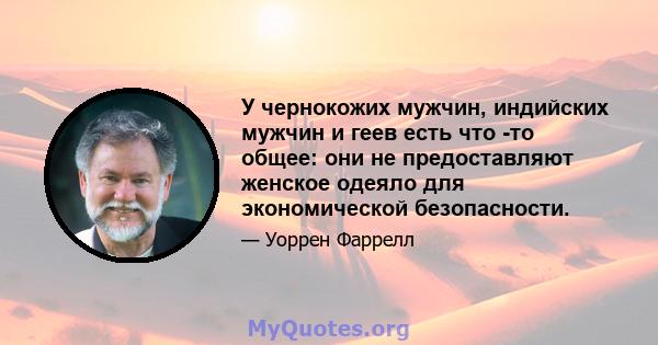 У чернокожих мужчин, индийских мужчин и геев есть что -то общее: они не предоставляют женское одеяло для экономической безопасности.