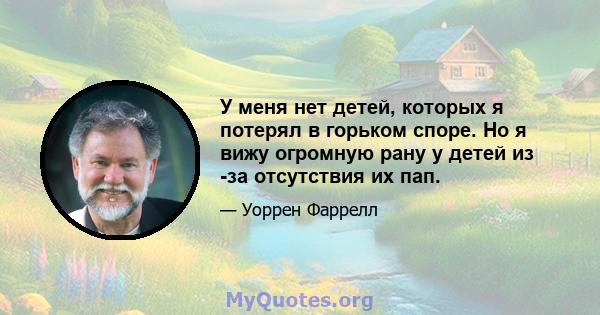 У меня нет детей, которых я потерял в горьком споре. Но я вижу огромную рану у детей из -за отсутствия их пап.