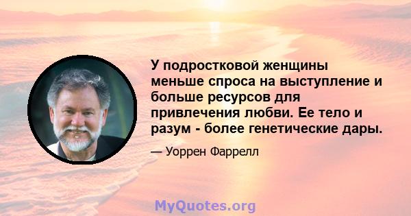 У подростковой женщины меньше спроса на выступление и больше ресурсов для привлечения любви. Ее тело и разум - более генетические дары.