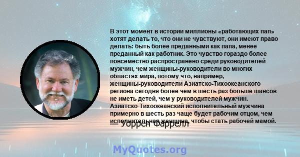 В этот момент в истории миллионы «работающих пап» хотят делать то, что они не чувствуют, они имеют право делать: быть более преданными как папа, менее преданный как работник. Это чувство гораздо более повсеместно