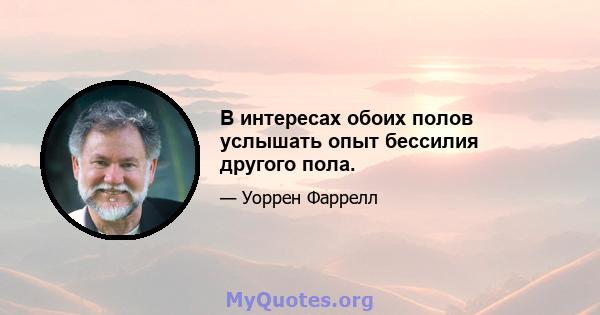 В интересах обоих полов услышать опыт бессилия другого пола.