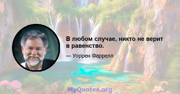 В любом случае, никто не верит в равенство.