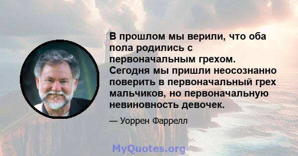 В прошлом мы верили, что оба пола родились с первоначальным грехом. Сегодня мы пришли неосознанно поверить в первоначальный грех мальчиков, но первоначальную невиновность девочек.