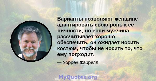 Варианты позволяют женщине адаптировать свою роль к ее личности, но если мужчина рассчитывает хорошо обеспечить, он ожидает носить костюм, чтобы не носить то, что ему подходит.