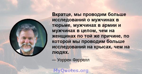 Вкратце, мы проводим больше исследований о мужчинах в тюрьме, мужчинах в армии и мужчинах в целом, чем на женщинах по той же причине, по которой мы проводим больше исследований на крысах, чем на людях.