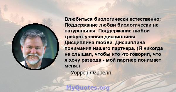 Влюбиться биологически естественно; Поддержание любви биологически не натуральная. Поддержание любви требует ученые дисциплины. Дисциплина любви. Дисциплина понимания нашего партнера. (Я никогда не слышал, чтобы кто -то 