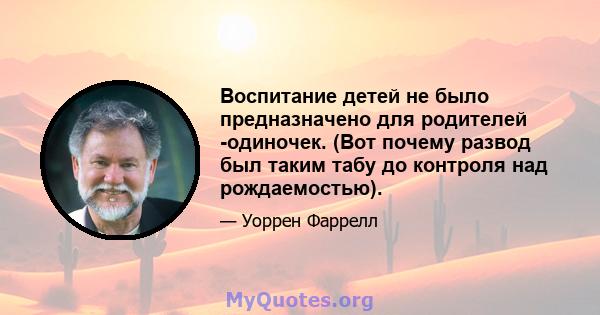 Воспитание детей не было предназначено для родителей -одиночек. (Вот почему развод был таким табу до контроля над рождаемостью).