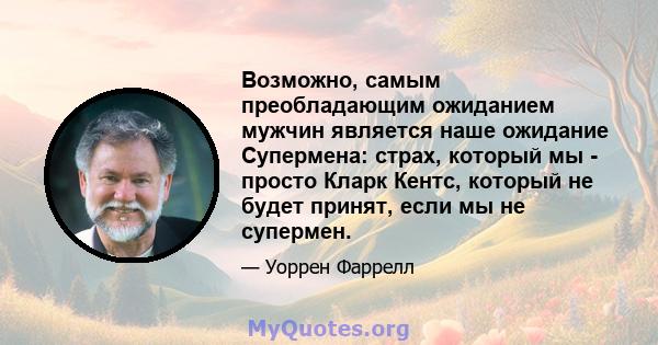 Возможно, самым преобладающим ожиданием мужчин является наше ожидание Супермена: страх, который мы - просто Кларк Кентс, который не будет принят, если мы не супермен.