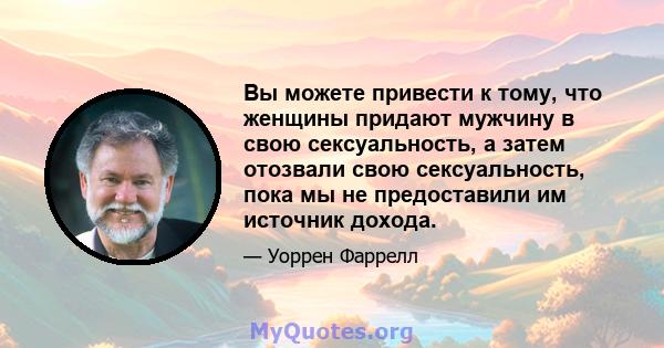 Вы можете привести к тому, что женщины придают мужчину в свою сексуальность, а затем отозвали свою сексуальность, пока мы не предоставили им источник дохода.