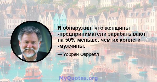 Я обнаружил, что женщины -предприниматели зарабатывают на 50% меньше, чем их коллеги -мужчины.