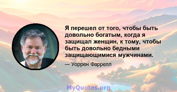 Я перешел от того, чтобы быть довольно богатым, когда я защищал женщин, к тому, чтобы быть довольно бедными защищающимися мужчинами.