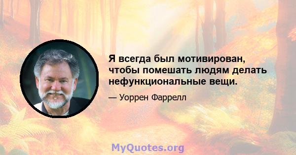 Я всегда был мотивирован, чтобы помешать людям делать нефункциональные вещи.