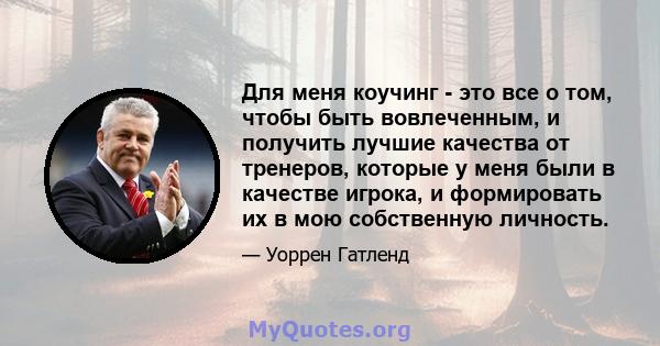 Для меня коучинг - это все о том, чтобы быть вовлеченным, и получить лучшие качества от тренеров, которые у меня были в качестве игрока, и формировать их в мою собственную личность.