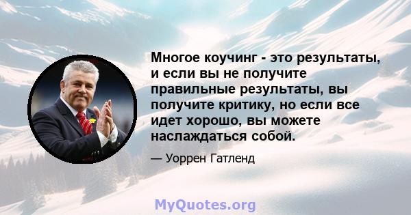 Многое коучинг - это результаты, и если вы не получите правильные результаты, вы получите критику, но если все идет хорошо, вы можете наслаждаться собой.