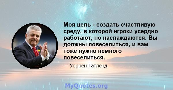 Моя цель - создать счастливую среду, в которой игроки усердно работают, но наслаждаются. Вы должны повеселиться, и вам тоже нужно немного повеселиться.