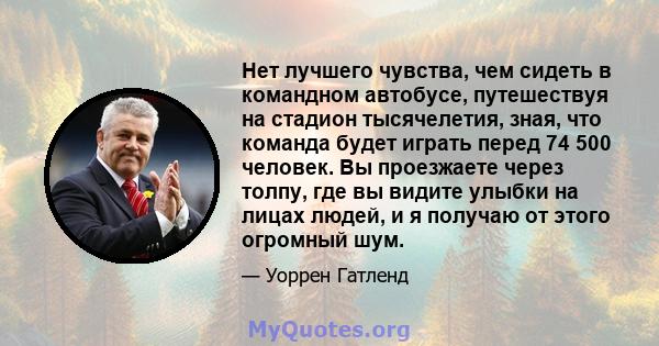 Нет лучшего чувства, чем сидеть в командном автобусе, путешествуя на стадион тысячелетия, зная, что команда будет играть перед 74 500 человек. Вы проезжаете через толпу, где вы видите улыбки на лицах людей, и я получаю