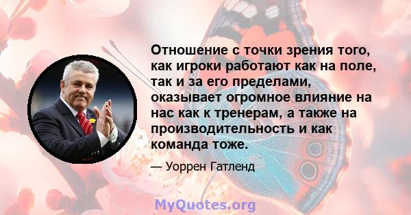 Отношение с точки зрения того, как игроки работают как на поле, так и за его пределами, оказывает огромное влияние на нас как к тренерам, а также на производительность и как команда тоже.