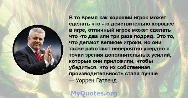 В то время как хороший игрок может сделать что -то действительно хорошее в игре, отличный игрок может сделать что -то два или три раза подряд. Это то, что делают великие игроки, но они также работают невероятно усердно