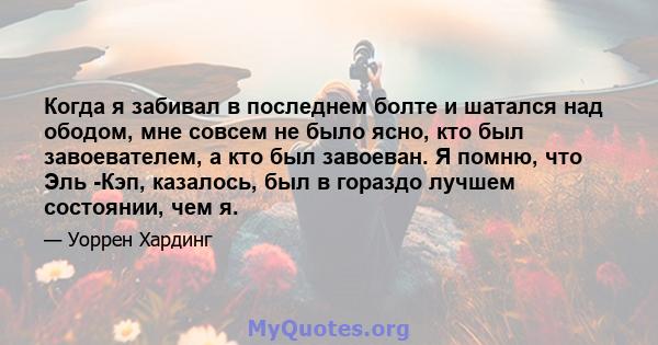 Когда я забивал в последнем болте и шатался над ободом, мне совсем не было ясно, кто был завоевателем, а кто был завоеван. Я помню, что Эль -Кэп, казалось, был в гораздо лучшем состоянии, чем я.