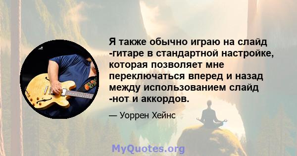 Я также обычно играю на слайд -гитаре в стандартной настройке, которая позволяет мне переключаться вперед и назад между использованием слайд -нот и аккордов.