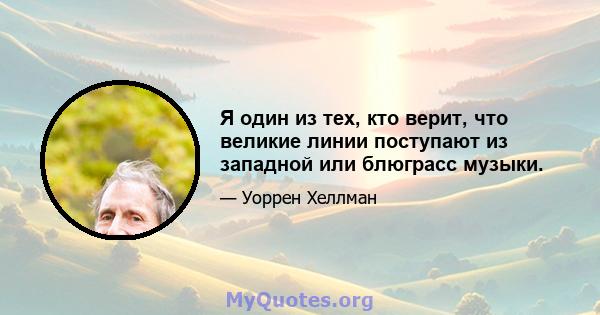 Я один из тех, кто верит, что великие линии поступают из западной или блюграсс музыки.