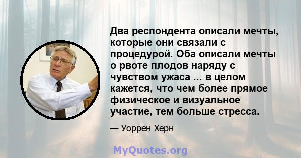 Два респондента описали мечты, которые они связали с процедурой. Оба описали мечты о рвоте плодов наряду с чувством ужаса ... в целом кажется, что чем более прямое физическое и визуальное участие, тем больше стресса.