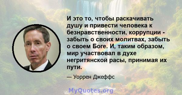 И это то, чтобы раскачивать душу и привести человека к безнравственности, коррупции - забыть о своих молитвах, забыть о своем Боге. И, таким образом, мир участвовал в духе негритянской расы, принимая их пути.