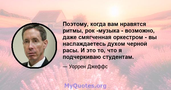 Поэтому, когда вам нравятся ритмы, рок -музыка - возможно, даже смягченная оркестром - вы наслаждаетесь духом черной расы. И это то, что я подчеркиваю студентам.