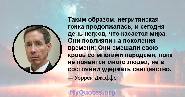 Таким образом, негритянская гонка продолжалась, и сегодня день негров, что касается мира. Они повлияли на поколения времени; Они смешали свою кровь со многими народами, пока не появится много людей, не в состоянии