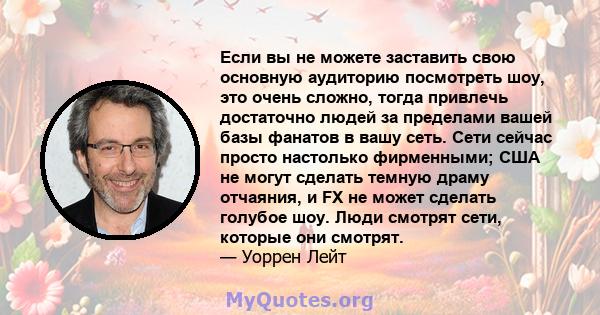 Если вы не можете заставить свою основную аудиторию посмотреть шоу, это очень сложно, тогда привлечь достаточно людей за пределами вашей базы фанатов в вашу сеть. Сети сейчас просто настолько фирменными; США не могут