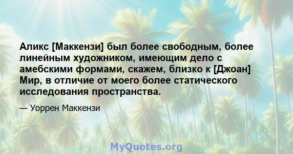 Аликс [Маккензи] был более свободным, более линейным художником, имеющим дело с амебскими формами, скажем, близко к [Джоан] Мир, в отличие от моего более статического исследования пространства.