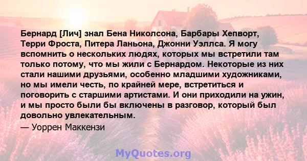 Бернард [Лич] знал Бена Николсона, Барбары Хепворт, Терри Фроста, Питера Ланьона, Джонни Уэллса. Я могу вспомнить о нескольких людях, которых мы встретили там только потому, что мы жили с Бернардом. Некоторые из них