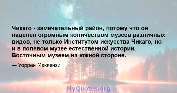 Чикаго - замечательный район, потому что он наделен огромным количеством музеев различных видов, не только Институтом искусства Чикаго, но и в полевом музее естественной истории, Восточным музеем на южной стороне.