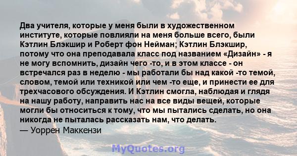 Два учителя, которые у меня были в художественном институте, которые повлияли на меня больше всего, были Кэтлин Блэкшир и Роберт фон Нейман; Кэтлин Блэкшир, потому что она преподавала класс под названием «Дизайн» - я не 