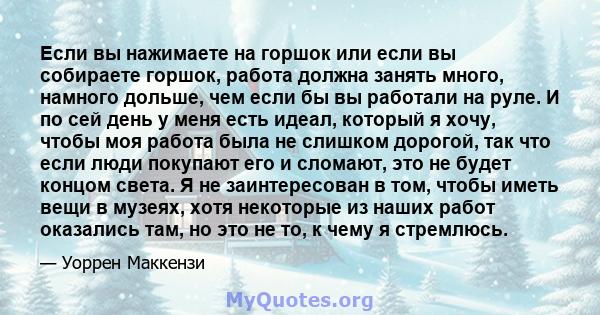 Если вы нажимаете на горшок или если вы собираете горшок, работа должна занять много, намного дольше, чем если бы вы работали на руле. И по сей день у меня есть идеал, который я хочу, чтобы моя работа была не слишком