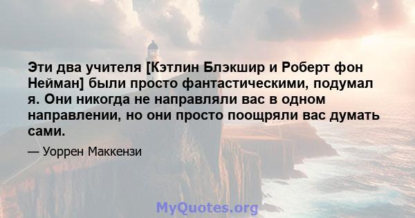 Эти два учителя [Кэтлин Блэкшир и Роберт фон Нейман] были просто фантастическими, подумал я. Они никогда не направляли вас в одном направлении, но они просто поощряли вас думать сами.