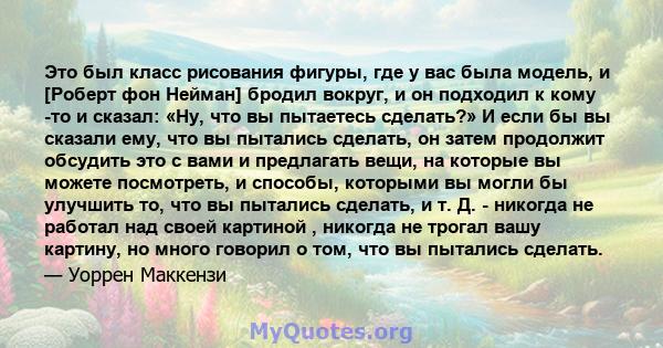 Это был класс рисования фигуры, где у вас была модель, и [Роберт фон Нейман] бродил вокруг, и он подходил к кому -то и сказал: «Ну, что вы пытаетесь сделать?» И если бы вы сказали ему, что вы пытались сделать, он затем