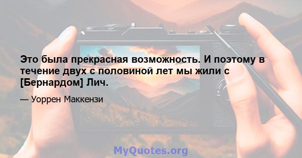 Это была прекрасная возможность. И поэтому в течение двух с половиной лет мы жили с [Бернардом] Лич.