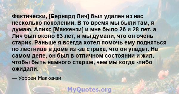 Фактически, [Бернард Лич] был удален из нас несколько поколений. В то время мы были там, я думаю, Аликс [Маккензи] и мне было 26 и 28 лет, а Лич был около 63 лет, и мы думали, что он очень старик. Раньше я всегда хотел