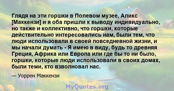 Глядя на эти горшки в Полевом музее, Аликс [Маккензи] и я оба пришли к выводу индивидуально, но также и коллективно, что горшки, которые действительно интересовались нам, были тем, что люди использовали в своей